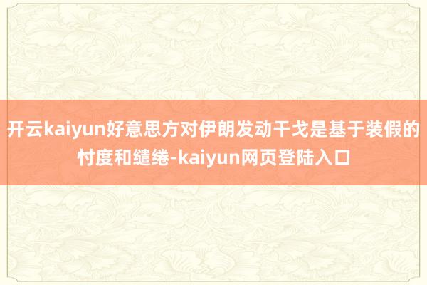 开云kaiyun好意思方对伊朗发动干戈是基于装假的忖度和缱绻-kaiyun网页登陆入口