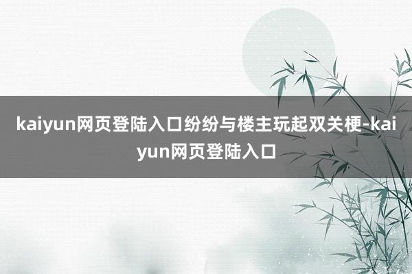 kaiyun网页登陆入口纷纷与楼主玩起双关梗-kaiyun网页登陆入口
