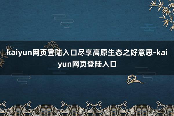 kaiyun网页登陆入口尽享高原生态之好意思-kaiyun网页登陆入口