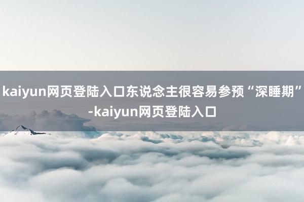 kaiyun网页登陆入口东说念主很容易参预“深睡期”-kaiyun网页登陆入口