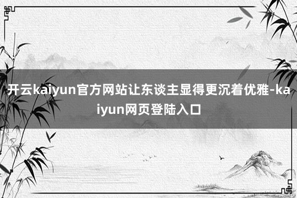 开云kaiyun官方网站让东谈主显得更沉着优雅-kaiyun网页登陆入口