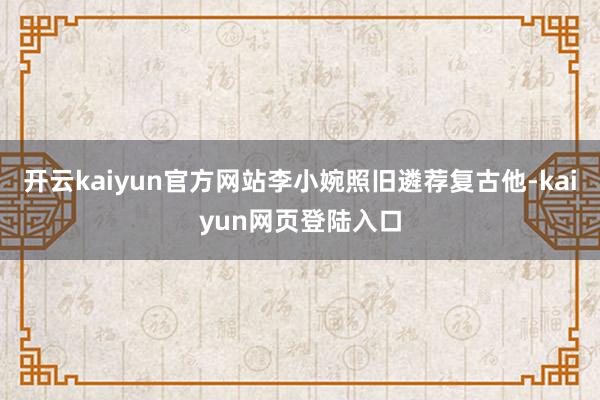 开云kaiyun官方网站李小婉照旧遴荐复古他-kaiyun网页登陆入口