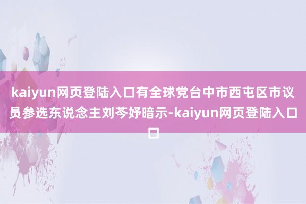 kaiyun网页登陆入口有全球党台中市西屯区市议员参选东说念主刘芩妤暗示-kaiyun网页登陆入口