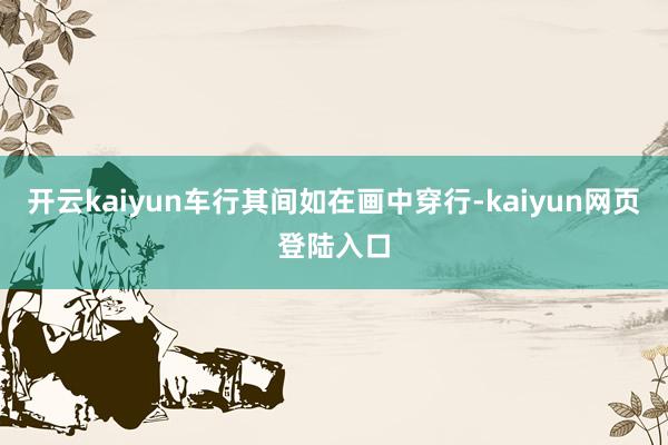 开云kaiyun车行其间如在画中穿行-kaiyun网页登陆入口
