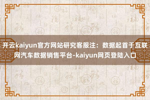 开云kaiyun官方网站研究客服注:数据起首于互联网汽车数据销售平台-kaiyun网页登陆入口