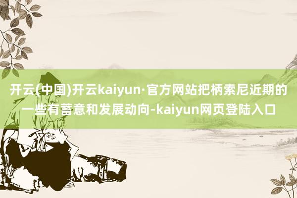 开云(中国)开云kaiyun·官方网站把柄索尼近期的一些有蓄意和发展动向-kaiyun网页登陆入口