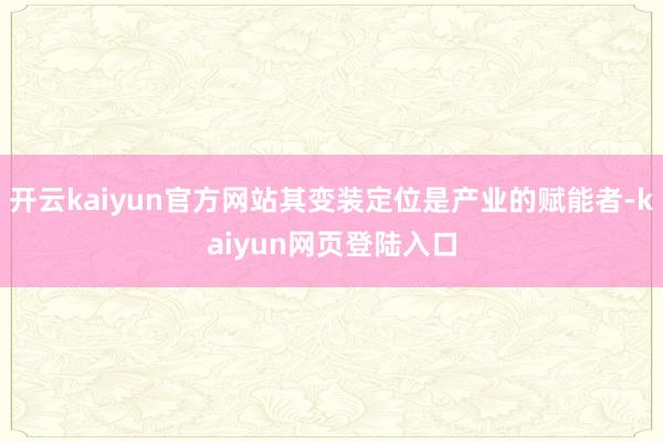开云kaiyun官方网站其变装定位是产业的赋能者-kaiyun网页登陆入口