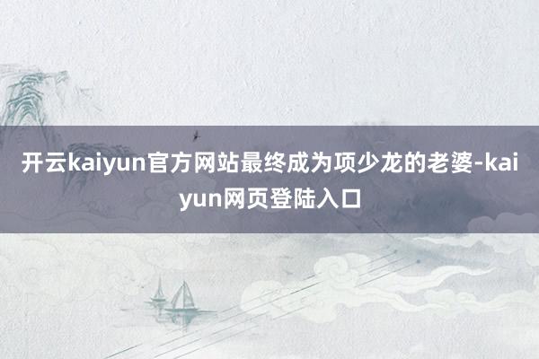 开云kaiyun官方网站最终成为项少龙的老婆-kaiyun网页登陆入口