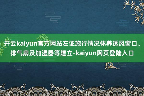 开云kaiyun官方网站左证施行情况休养透风窗口、排气扇及加湿器等建立-kaiyun网页登陆入口