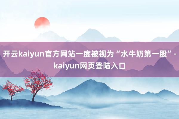 开云kaiyun官方网站一度被视为“水牛奶第一股”-kaiyun网页登陆入口