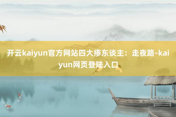 开云kaiyun官方网站四大瘆东谈主：走夜路-kaiyun网页登陆入口