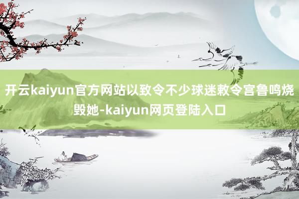 开云kaiyun官方网站以致令不少球迷敕令宫鲁鸣烧毁她-kaiyun网页登陆入口