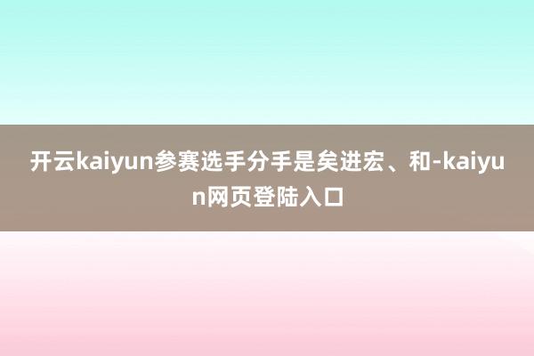 开云kaiyun参赛选手分手是矣进宏、和-kaiyun网页登陆入口