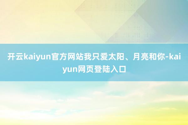 开云kaiyun官方网站我只爱太阳、月亮和你-kaiyun网页登陆入口