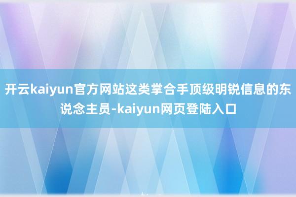 开云kaiyun官方网站这类掌合手顶级明锐信息的东说念主员-kaiyun网页登陆入口