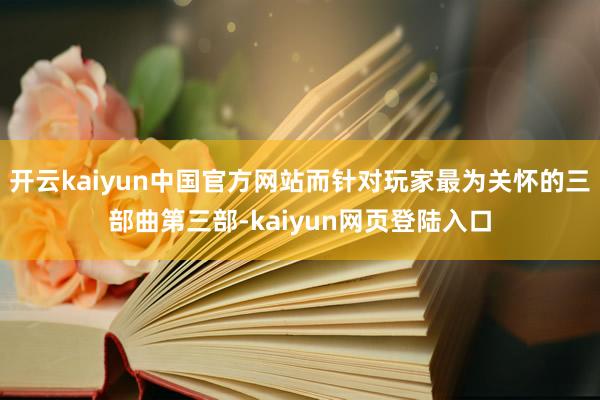 开云kaiyun中国官方网站而针对玩家最为关怀的三部曲第三部-kaiyun网页登陆入口
