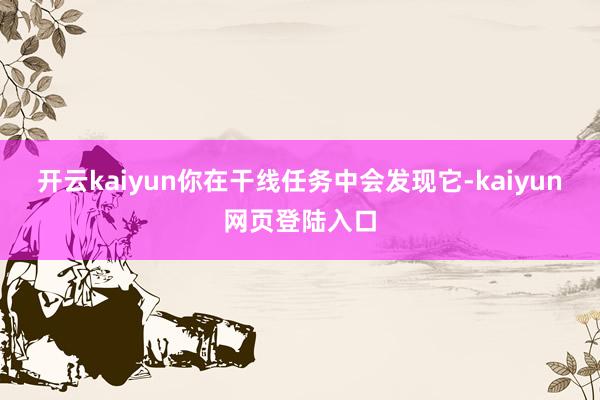 开云kaiyun你在干线任务中会发现它-kaiyun网页登陆入口