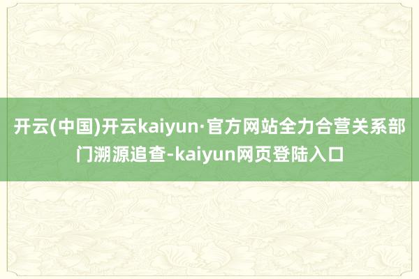 开云(中国)开云kaiyun·官方网站全力合营关系部门溯源追查-kaiyun网页登陆入口