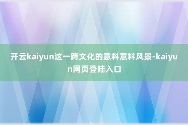 开云kaiyun这一跨文化的意料意料风景-kaiyun网页登陆入口