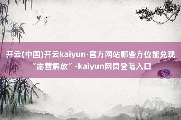 开云(中国)开云kaiyun·官方网站哪些方位能兑现“露营解放”-kaiyun网页登陆入口