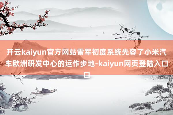 开云kaiyun官方网站雷军初度系统先容了小米汽车欧洲研发中心的运作步地-kaiyun网页登陆入口