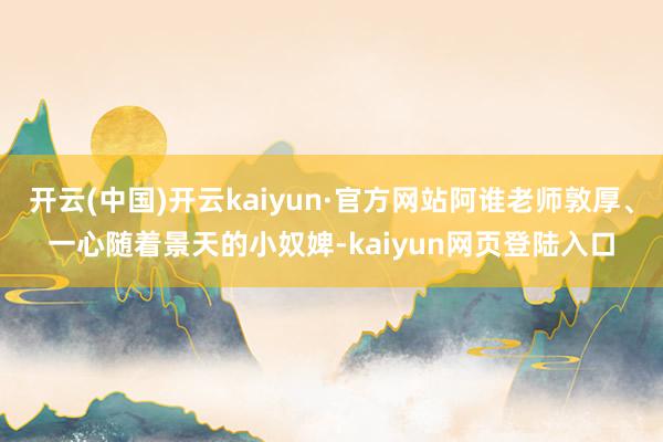 开云(中国)开云kaiyun·官方网站阿谁老师敦厚、一心随着景天的小奴婢-kaiyun网页登陆入口