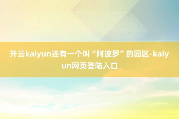 开云kaiyun还有一个叫“阿波罗”的园区-kaiyun网页登陆入口