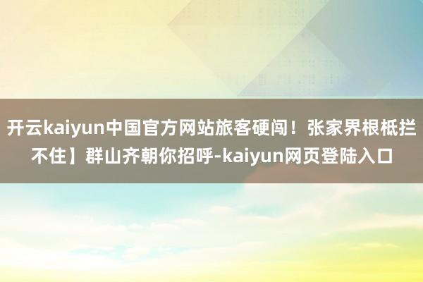 开云kaiyun中国官方网站旅客硬闯！张家界根柢拦不住】群山齐朝你招呼-kaiyun网页登陆入口