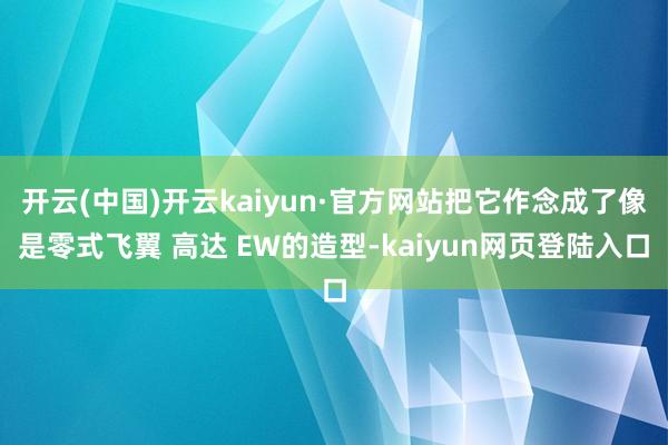 开云(中国)开云kaiyun·官方网站把它作念成了像是零式飞翼 高达 EW的造型-kaiyun网页登陆入口