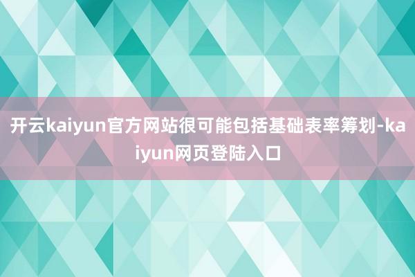 开云kaiyun官方网站很可能包括基础表率筹划-kaiyun网页登陆入口