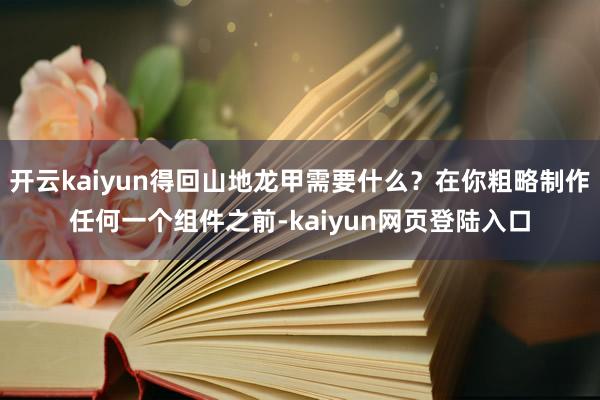 开云kaiyun得回山地龙甲需要什么？在你粗略制作任何一个组件之前-kaiyun网页登陆入口