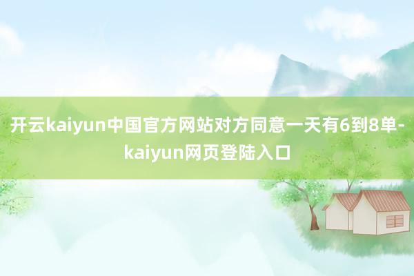 开云kaiyun中国官方网站对方同意一天有6到8单-kaiyun网页登陆入口