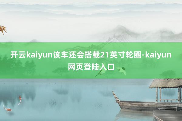 开云kaiyun该车还会搭载21英寸轮圈-kaiyun网页登陆入口