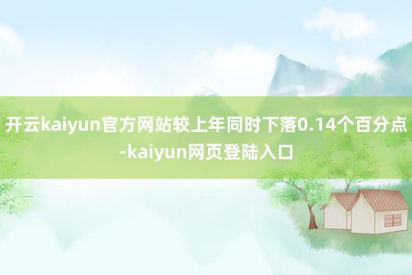 开云kaiyun官方网站较上年同时下落0.14个百分点-kaiyun网页登陆入口