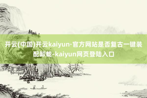 开云(中国)开云kaiyun·官方网站是否复古一键装配卸载-kaiyun网页登陆入口