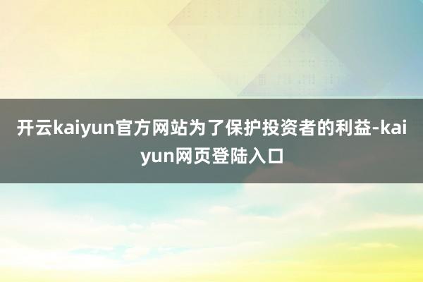 开云kaiyun官方网站为了保护投资者的利益-kaiyun网页登陆入口