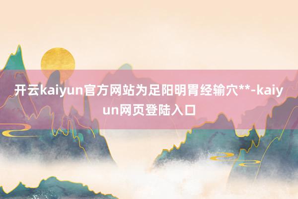 开云kaiyun官方网站为足阳明胃经输穴**-kaiyun网页登陆入口