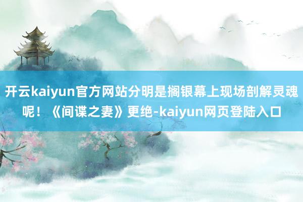 开云kaiyun官方网站分明是搁银幕上现场剖解灵魂呢！《间谍之妻》更绝-kaiyun网页登陆入口