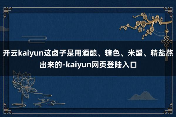 开云kaiyun这卤子是用酒酿、糖色、米醋、精盐熬出来的-kaiyun网页登陆入口