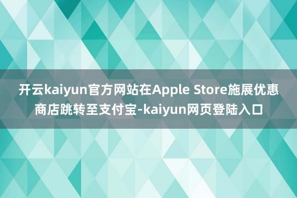 开云kaiyun官方网站在Apple Store施展优惠商店跳转至支付宝-kaiyun网页登陆入口