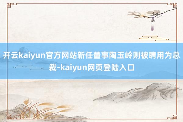 开云kaiyun官方网站新任董事陶玉岭则被聘用为总裁-kaiyun网页登陆入口
