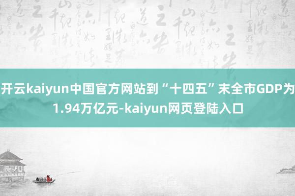 开云kaiyun中国官方网站到“十四五”末全市GDP为1.94万亿元-kaiyun网页登陆入口