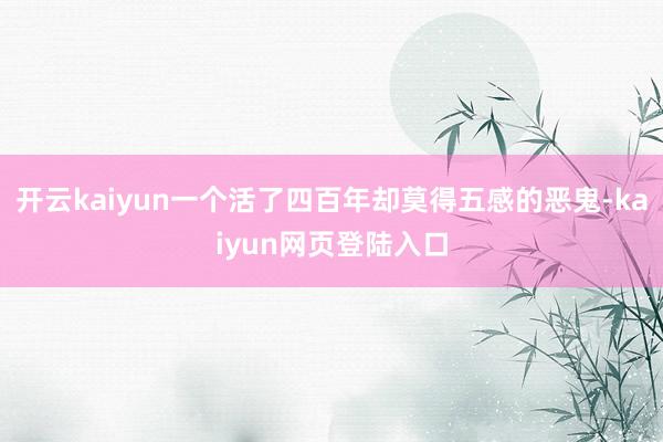 开云kaiyun一个活了四百年却莫得五感的恶鬼-kaiyun网页登陆入口
