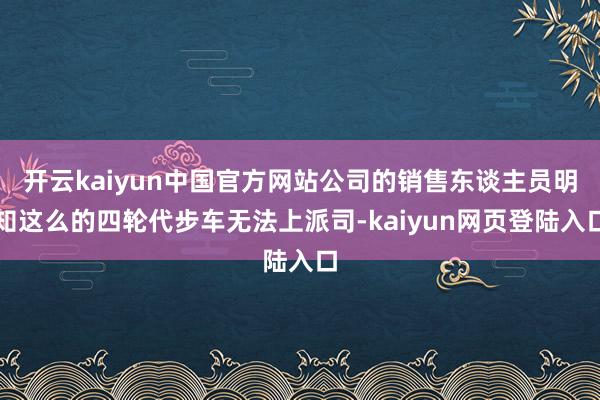 开云kaiyun中国官方网站公司的销售东谈主员明知这么的四轮代步车无法上派司-kaiyun网页登陆入口