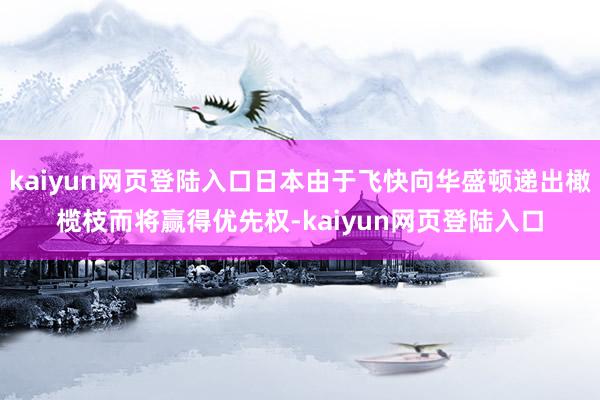 kaiyun网页登陆入口日本由于飞快向华盛顿递出橄榄枝而将赢得优先权-kaiyun网页登陆入口