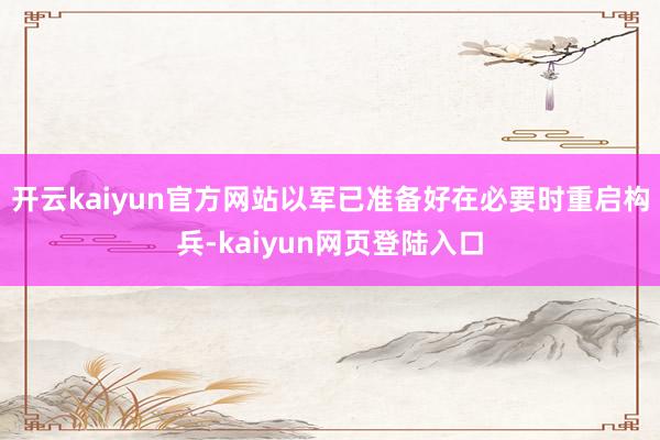 开云kaiyun官方网站以军已准备好在必要时重启构兵-kaiyun网页登陆入口