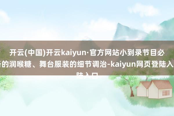 开云(中国)开云kaiyun·官方网站小到录节目必备的润喉糖、舞台服装的细节调治-kaiyun网页登陆入口