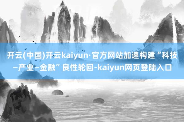 开云(中国)开云kaiyun·官方网站加速构建“科技—产业—金融”良性轮回-kaiyun网页登陆入口