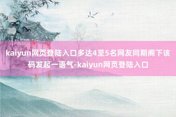 kaiyun网页登陆入口多达4至5名网友同期阁下该码发起一语气-kaiyun网页登陆入口