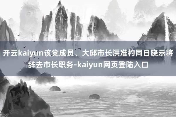 开云kaiyun该党成员、大邱市长洪准杓同日晓示将辞去市长职务-kaiyun网页登陆入口